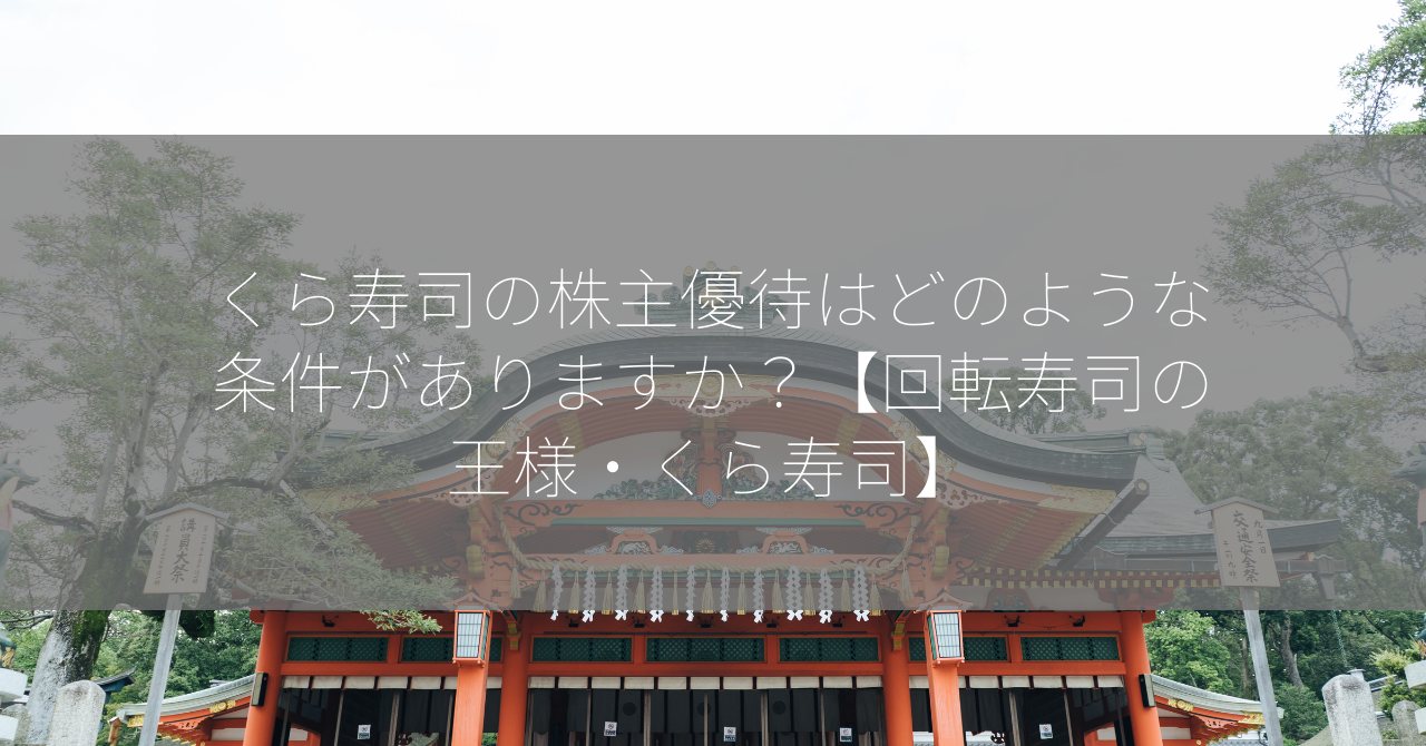 くら寿司の株主優待はどのような条件がありますか？【回転寿司の王様・くら寿司】