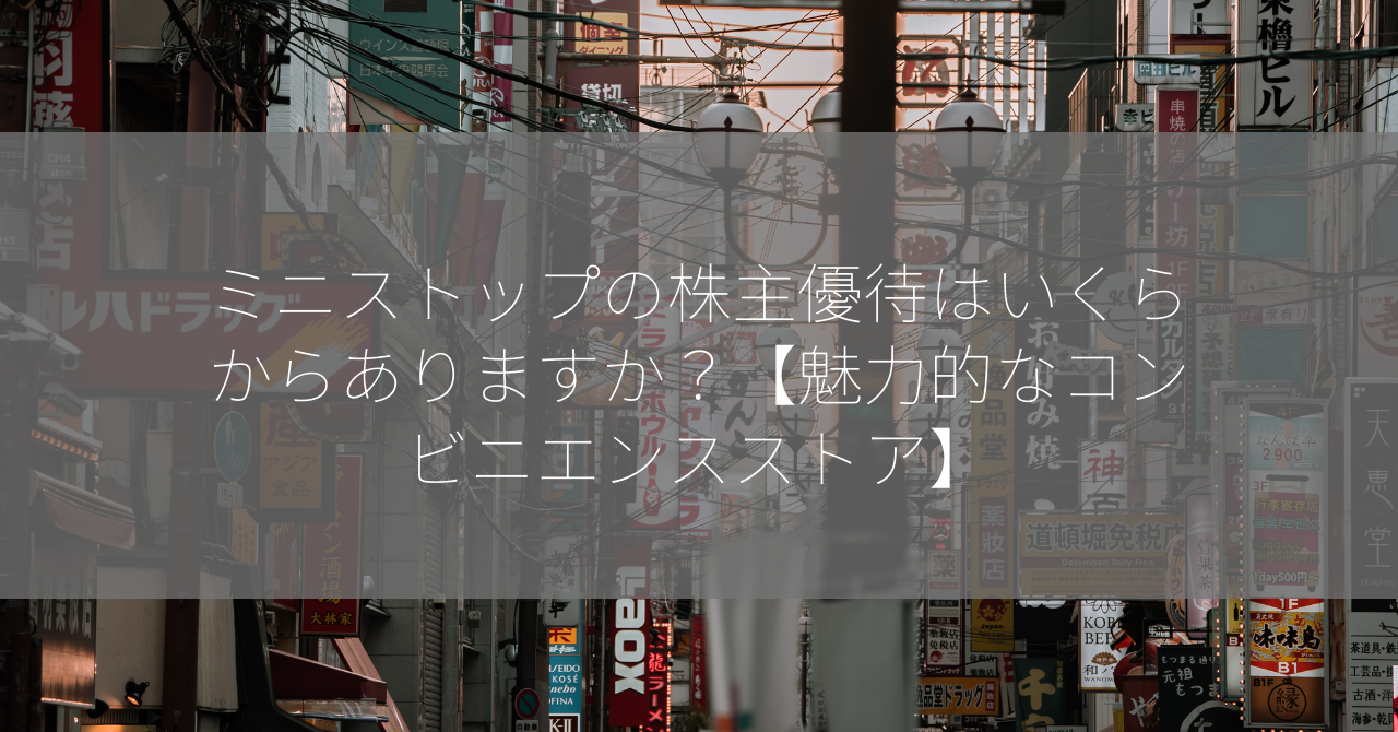 ミニストップの株主優待はいくらからありますか？【魅力的なコンビニエンスストア】